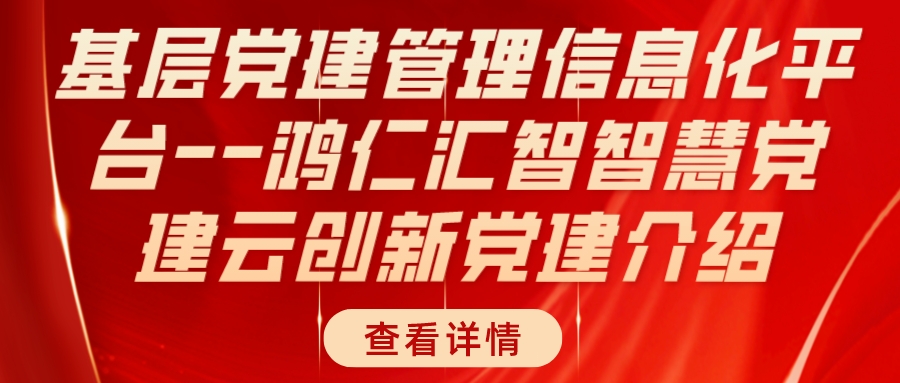 基層黨建管理信息化平臺--鴻仁匯智智慧黨建云創(chuàng)新黨建介紹